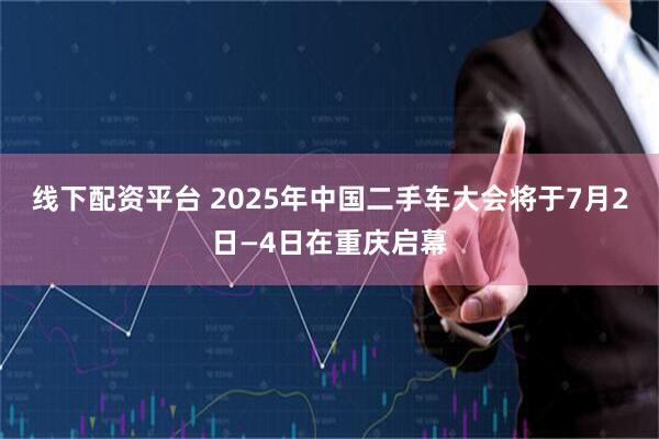 线下配资平台 2025年中国二手车大会将于7月2日—4日在重庆启幕