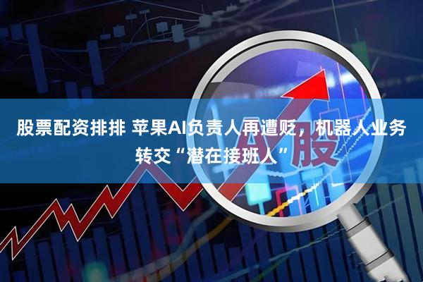 股票配资排排 苹果AI负责人再遭贬，机器人业务转交“潜在接班人”