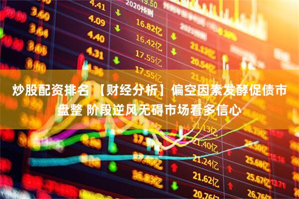 炒股配资排名 【财经分析】偏空因素发酵促债市盘整 阶段逆风无碍市场看多信心