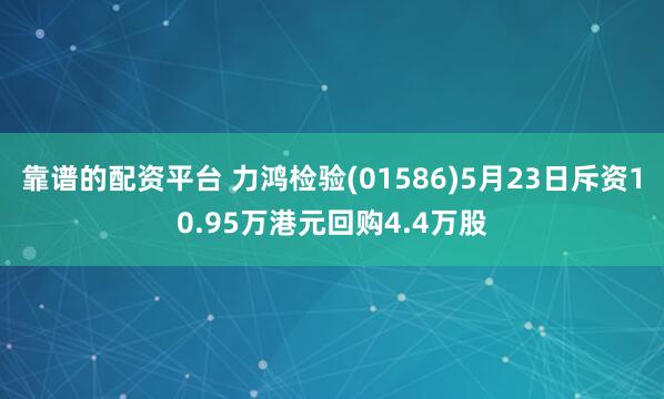 靠谱的配资平台 力鸿检验(01586)5月23日斥资10.95万港元回购4.4万股