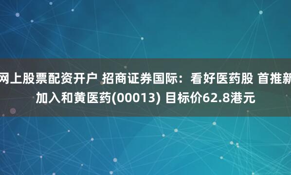 网上股票配资开户 招商证券国际：看好医药股 首推新加入和黄医药(00013) 目标价62.8港元
