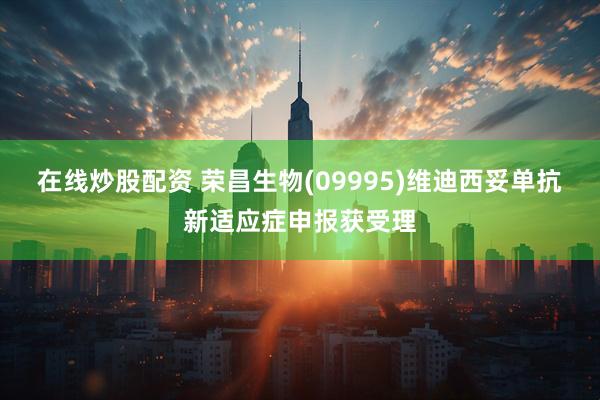 在线炒股配资 荣昌生物(09995)维迪西妥单抗新适应症申报获受理