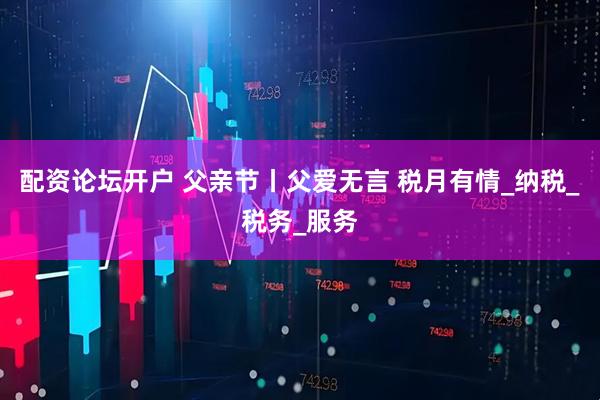 配资论坛开户 父亲节丨父爱无言 税月有情_纳税_税务_服务
