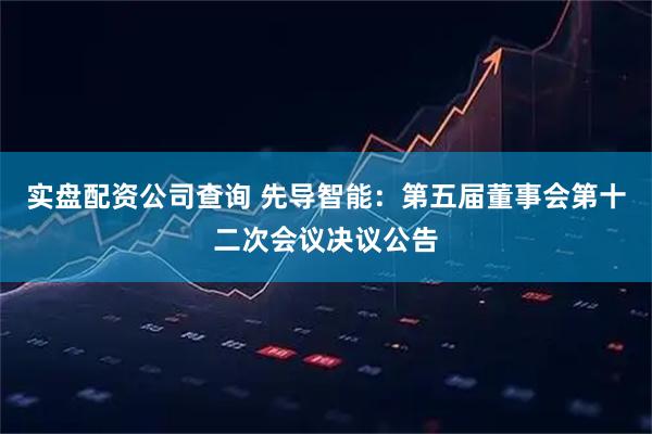 实盘配资公司查询 先导智能：第五届董事会第十二次会议决议公告