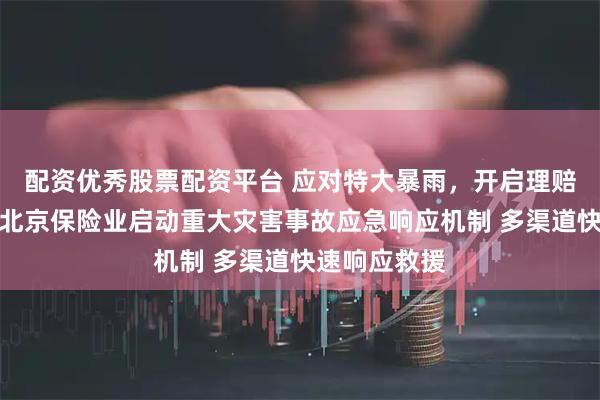 配资优秀股票配资平台 应对特大暴雨，开启理赔绿色通道！北京保险业启动重大灾害事故应急响应机制 多渠道快速响应救援