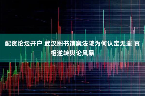 配资论坛开户 武汉图书馆案法院为何认定无罪 真相逆转舆论风暴