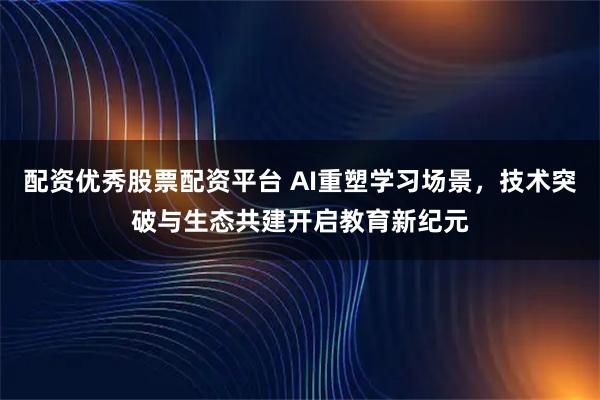 配资优秀股票配资平台 AI重塑学习场景，技术突破与生态共建开启教育新纪元