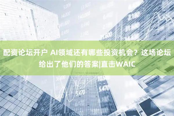 配资论坛开户 AI领域还有哪些投资机会？这场论坛给出了他们的答案|直击WAIC