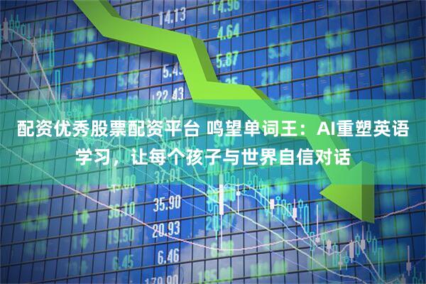 配资优秀股票配资平台 鸣望单词王：AI重塑英语学习，让每个孩子与世界自信对话