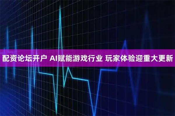 配资论坛开户 AI赋能游戏行业 玩家体验迎重大更新