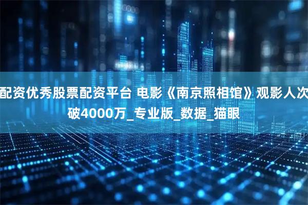 配资优秀股票配资平台 电影《南京照相馆》观影人次破4000万_专业版_数据_猫眼