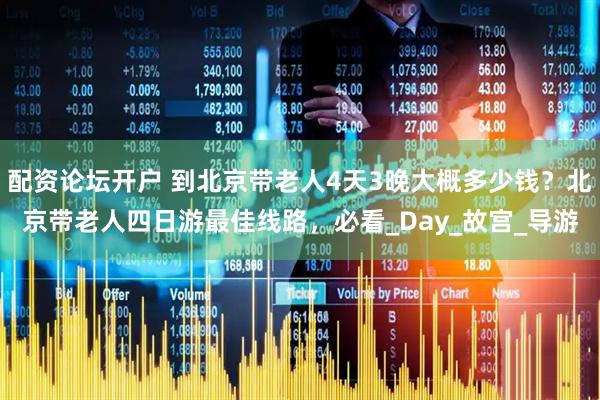 配资论坛开户 到北京带老人4天3晚大概多少钱？北京带老人四日游最佳线路，必看_Day_故宫_导游