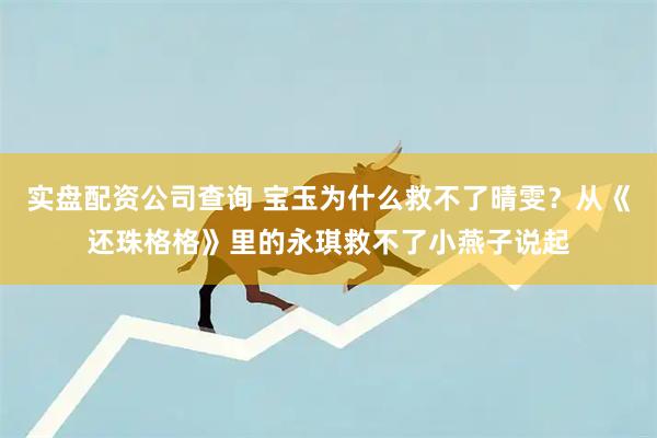 实盘配资公司查询 宝玉为什么救不了晴雯？从《还珠格格》里的永琪救不了小燕子说起