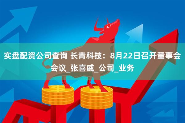 实盘配资公司查询 长青科技：8月22日召开董事会会议_张喜威_公司_业务