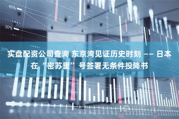 实盘配资公司查询 东京湾见证历史时刻 —— 日本在 “密苏里” 号签署无条件投降书