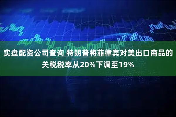 实盘配资公司查询 特朗普将菲律宾对美出口商品的关税税率从20%下调至19%