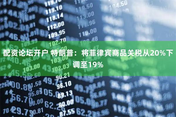 配资论坛开户 特朗普：将菲律宾商品关税从20%下调至19%