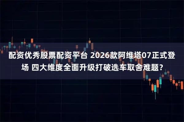 配资优秀股票配资平台 2026款阿维塔07正式登场 四大维度全面升级打破选车取舍难题？