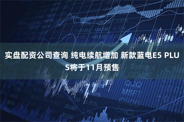 实盘配资公司查询 纯电续航增加 新款蓝电E5 PLUS将于11月预售