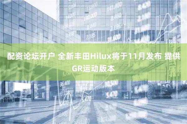 配资论坛开户 全新丰田Hilux将于11月发布 提供GR运动版本