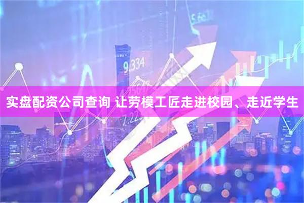 实盘配资公司查询 让劳模工匠走进校园、走近学生