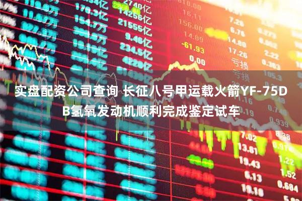 实盘配资公司查询 长征八号甲运载火箭YF-75DB氢氧发动机顺利完成鉴定试车