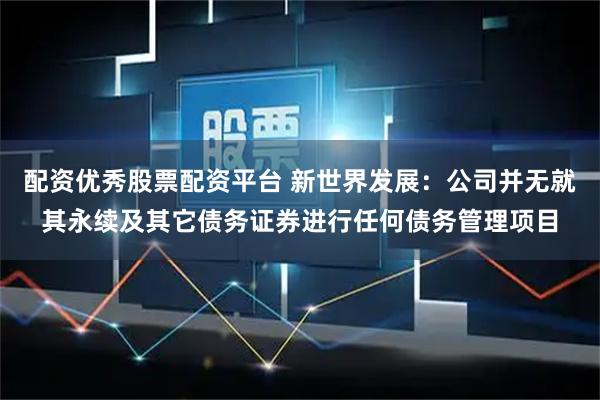 配资优秀股票配资平台 新世界发展：公司并无就其永续及其它债务证券进行任何债务管理项目