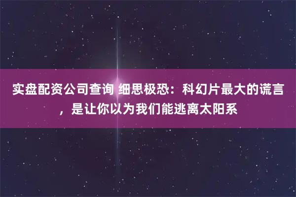 实盘配资公司查询 细思极恐：科幻片最大的谎言，是让你以为我们能逃离太阳系
