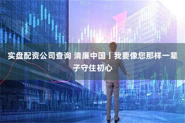 实盘配资公司查询 清廉中国丨我要像您那样一辈子守住初心