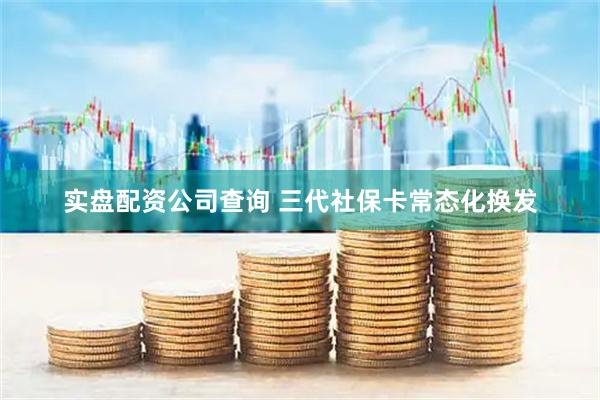 实盘配资公司查询 三代社保卡常态化换发