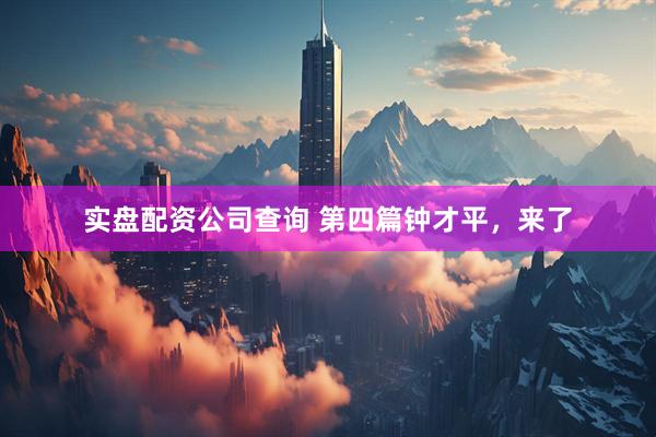 实盘配资公司查询 第四篇钟才平，来了