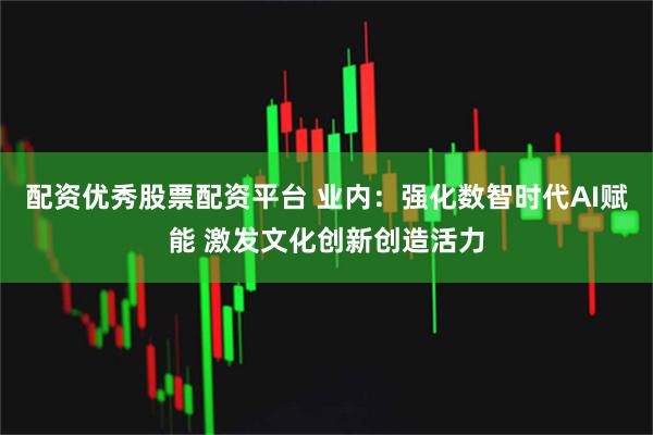 配资优秀股票配资平台 业内：强化数智时代AI赋能 激发文化创新创造活力