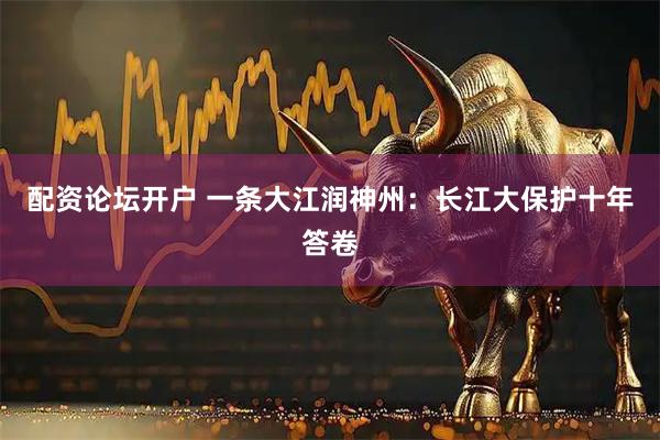 配资论坛开户 一条大江润神州：长江大保护十年答卷