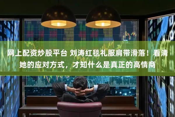 网上配资炒股平台 刘涛红毯礼服肩带滑落！看清她的应对方式，才知什么是真正的高情商
