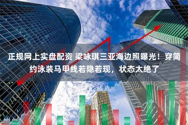 正规网上实盘配资 梁咏琪三亚海边照曝光！穿简约泳装马甲线若隐若现，状态太绝了