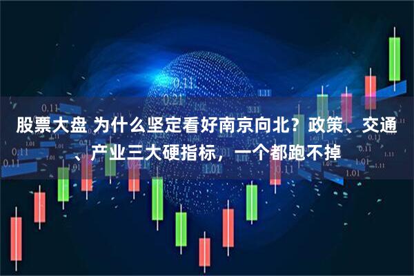 股票大盘 为什么坚定看好南京向北？政策、交通、产业三大硬指标，一个都跑不掉