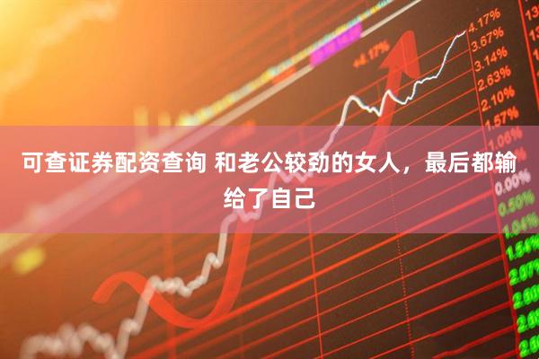 可查证券配资查询 和老公较劲的女人，最后都输给了自己