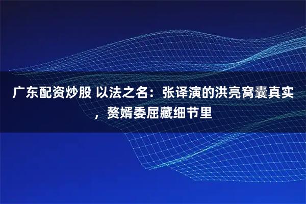 广东配资炒股 以法之名：张译演的洪亮窝囊真实，赘婿委屈藏细节里
